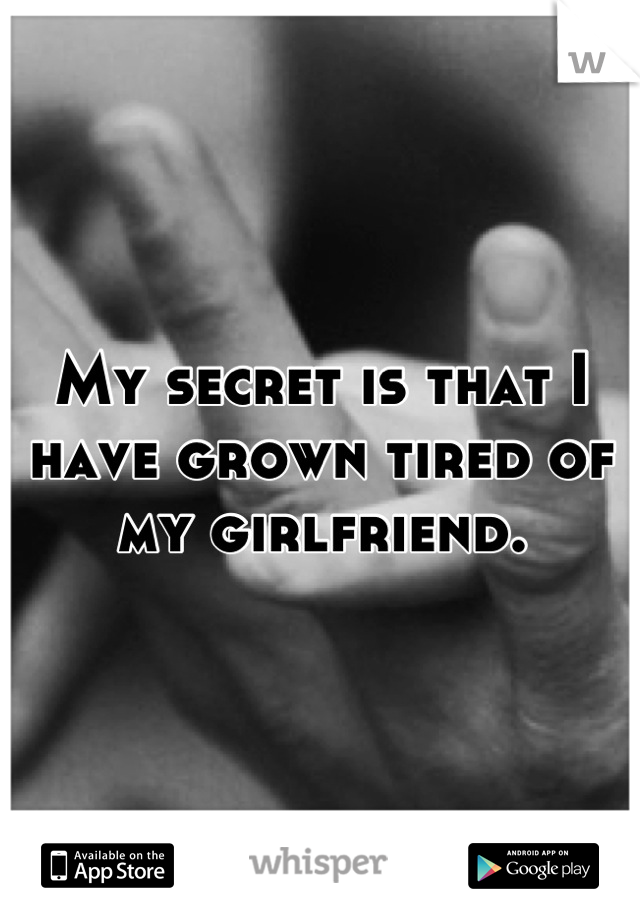 My secret is that I have grown tired of my girlfriend.