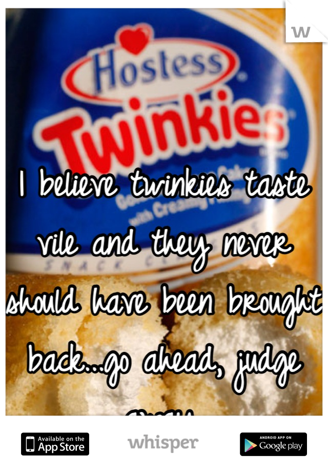 I believe twinkies taste vile and they never should have been brought back...go ahead, judge away.