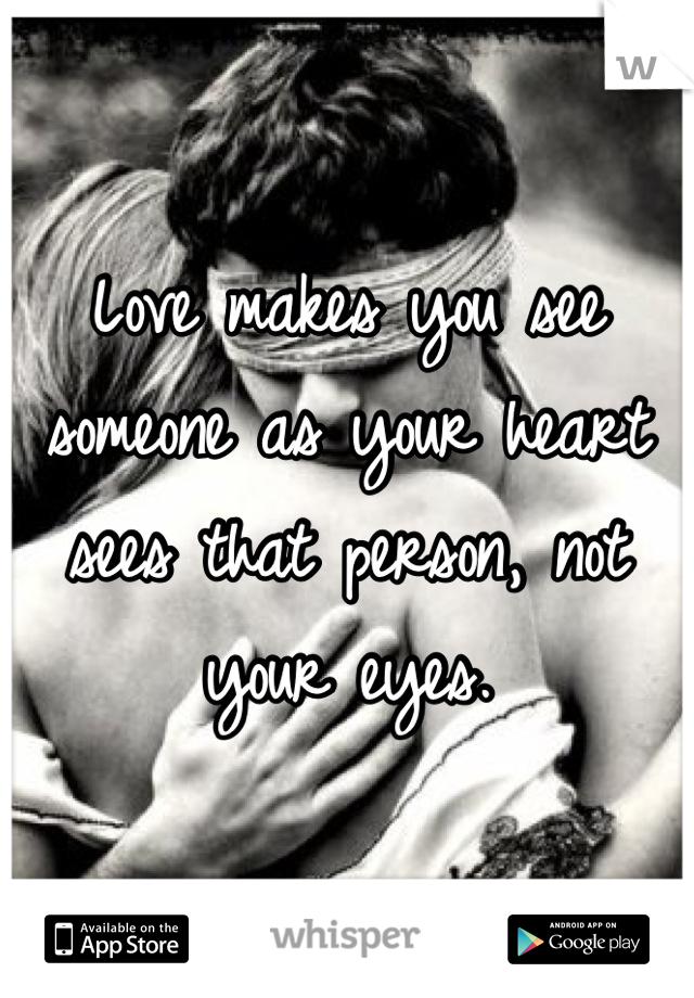 Love makes you see someone as your heart sees that person, not your eyes.