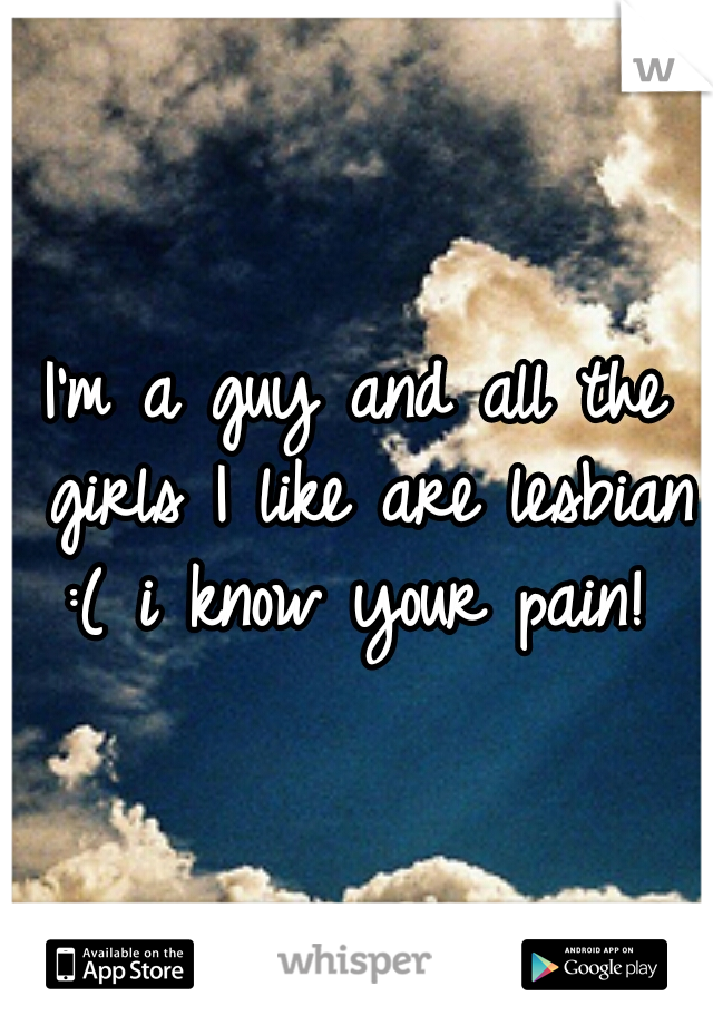 I'm a guy and all the girls I like are lesbian :( i know your pain! 