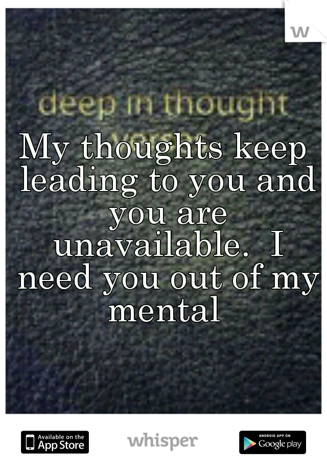 My thoughts keep leading to you and you are unavailable.  I need you out of my mental 