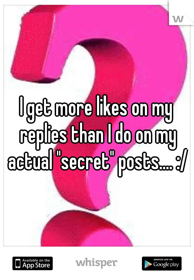 I get more likes on my replies than I do on my actual "secret" posts.... :/