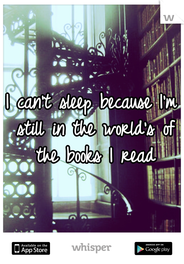 I can't sleep because I'm still in the world's of the books I read