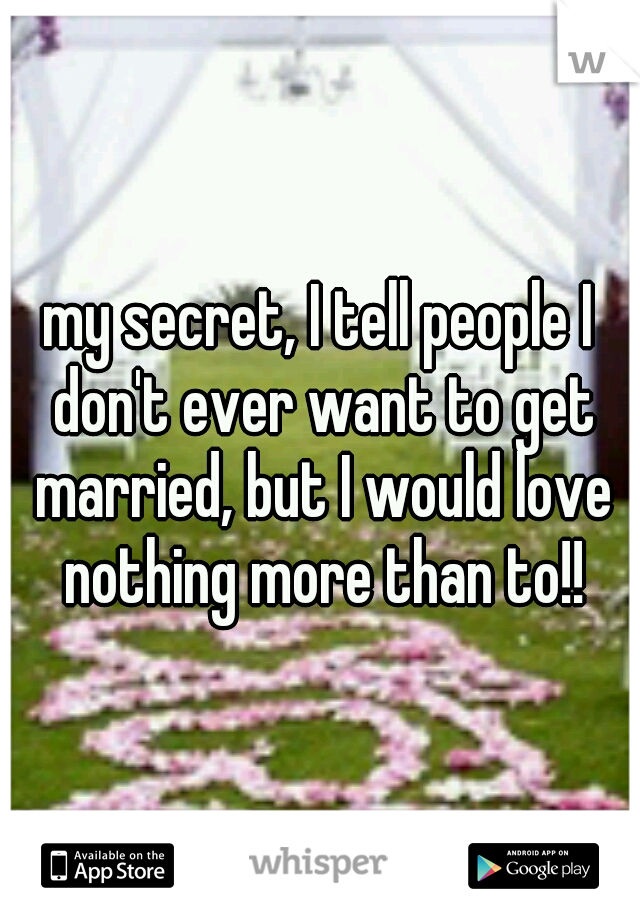 my secret, I tell people I don't ever want to get married, but I would love nothing more than to!!