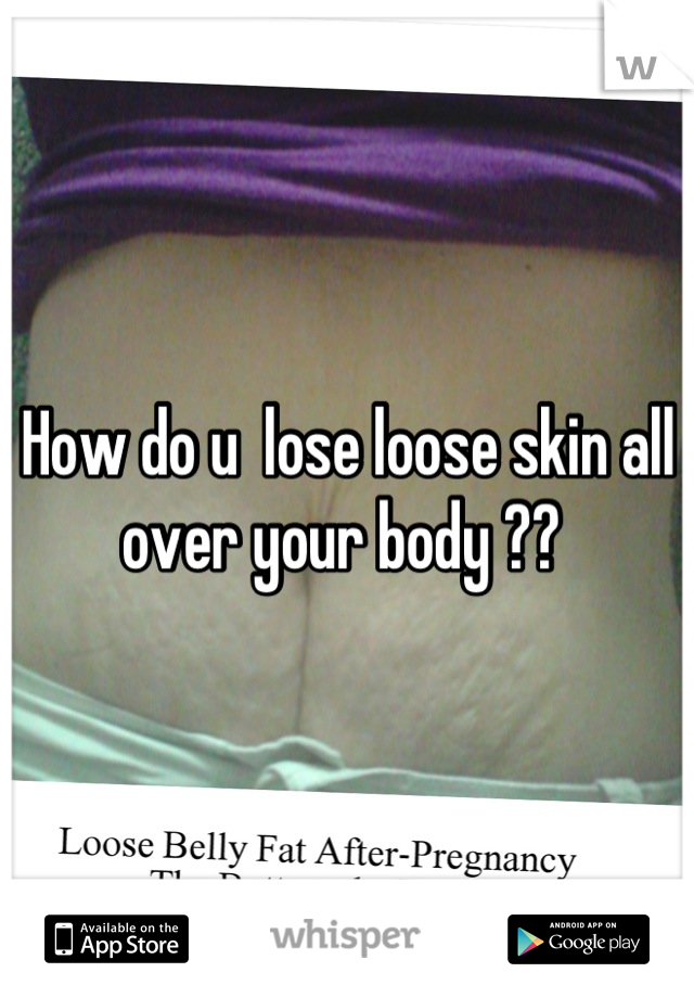 How do u  lose loose skin all over your body ?? 