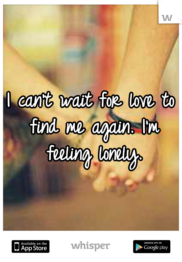 I can't wait for love to find me again. I'm feeling lonely.