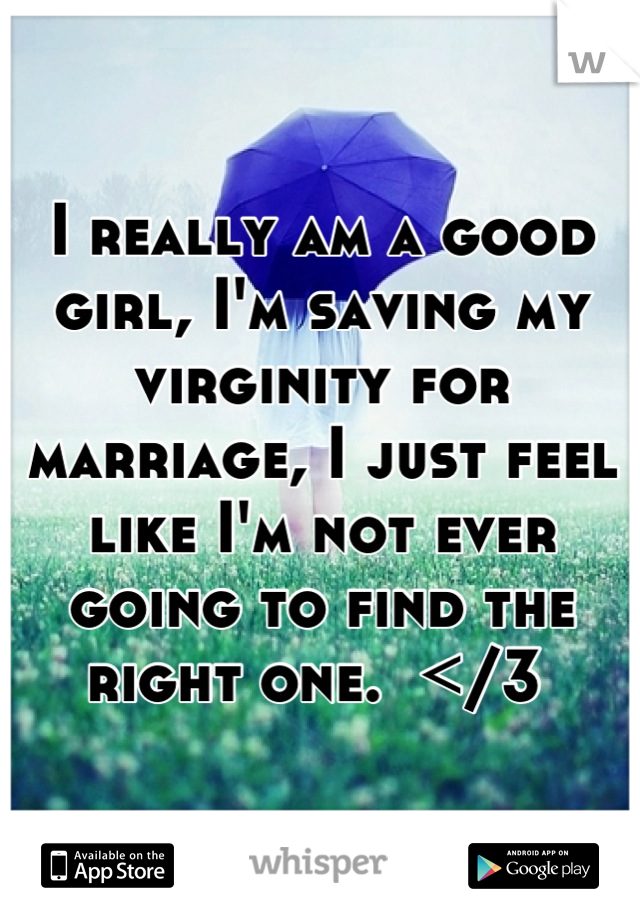 I really am a good girl, I'm saving my virginity for marriage, I just feel like I'm not ever going to find the right one.  </3 