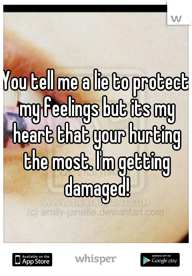 You tell me a lie to protect my feelings but its my heart that your hurting the most. I'm getting damaged!