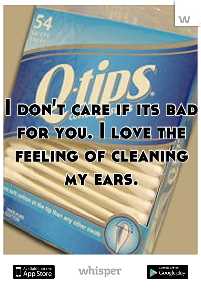 I don't care if its bad for you. I love the feeling of cleaning my ears.