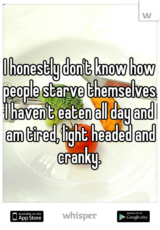 I honestly don't know how people starve themselves.  I haven't eaten all day and I am tired, light headed and cranky. 