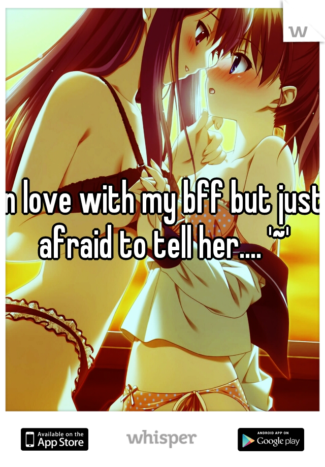 In love with my bff but just afraid to tell her.... '~'