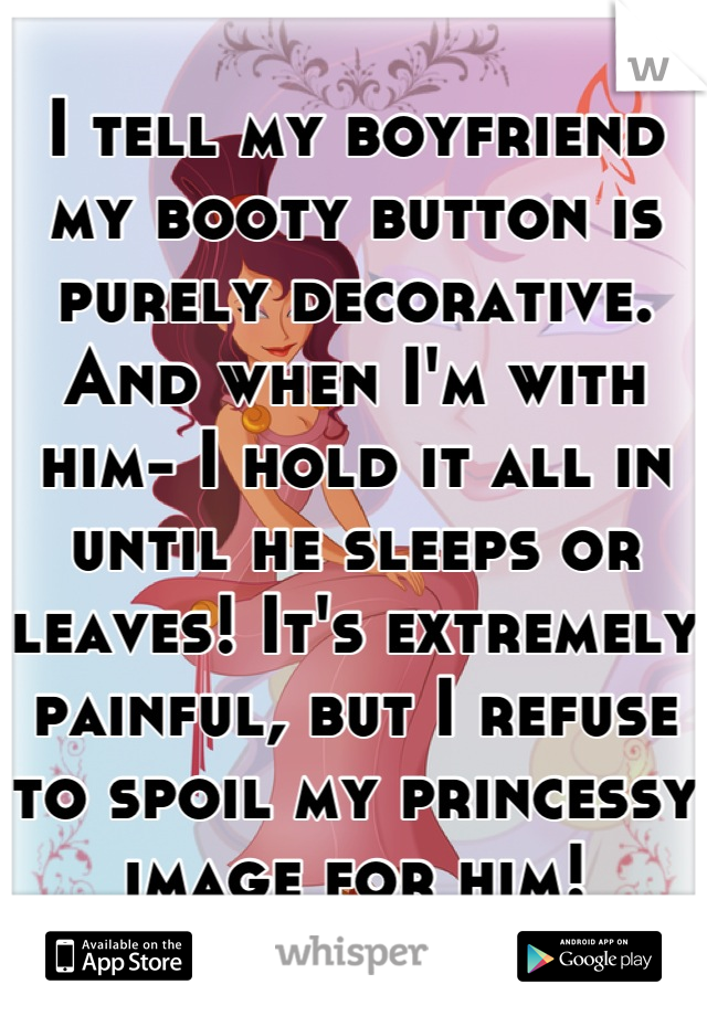 I tell my boyfriend my booty button is purely decorative. And when I'm with him- I hold it all in until he sleeps or leaves! It's extremely painful, but I refuse to spoil my princessy image for him!