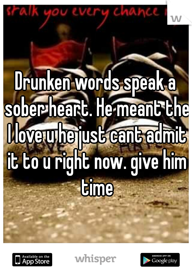 Drunken words speak a sober heart. He meant the I love u he just cant admit it to u right now. give him time