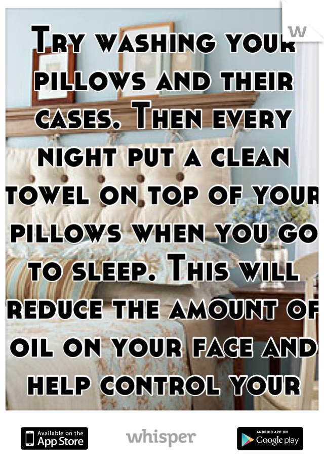 Try washing your pillows and their cases. Then every night put a clean towel on top of your pillows when you go to sleep. This will reduce the amount of oil on your face and help control your acne 