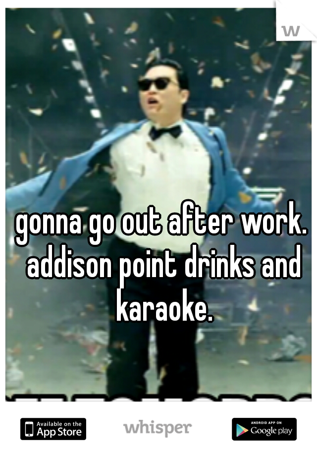 gonna go out after work. addison point drinks and karaoke.