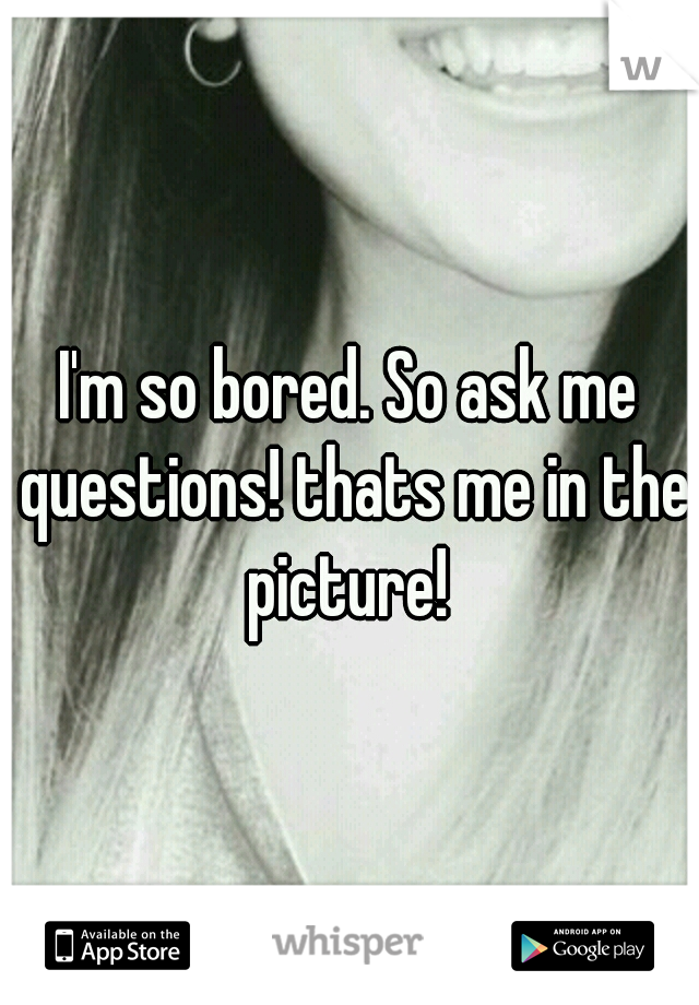 I'm so bored. So ask me questions! thats me in the picture! 