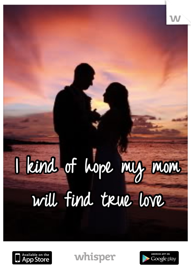 I kind of hope my mom will find true love