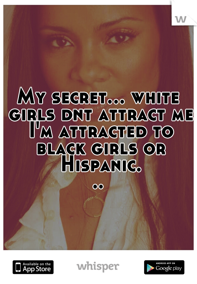 My secret... white girls dnt attract me I'm attracted to black girls or Hispanic...