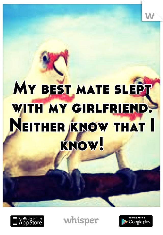 My best mate slept with my girlfriend.
Neither know that I know!