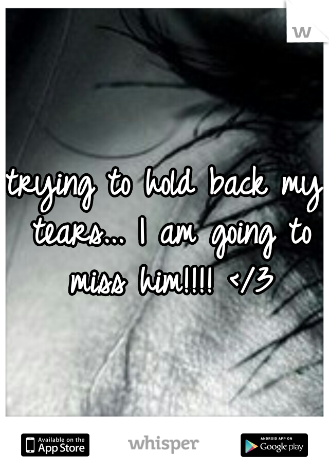 trying to hold back my tears... I am going to miss him!!!! </3