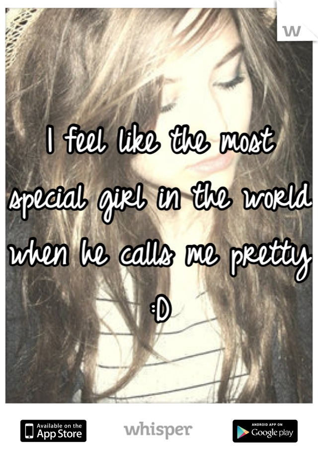 I feel like the most special girl in the world when he calls me pretty :D