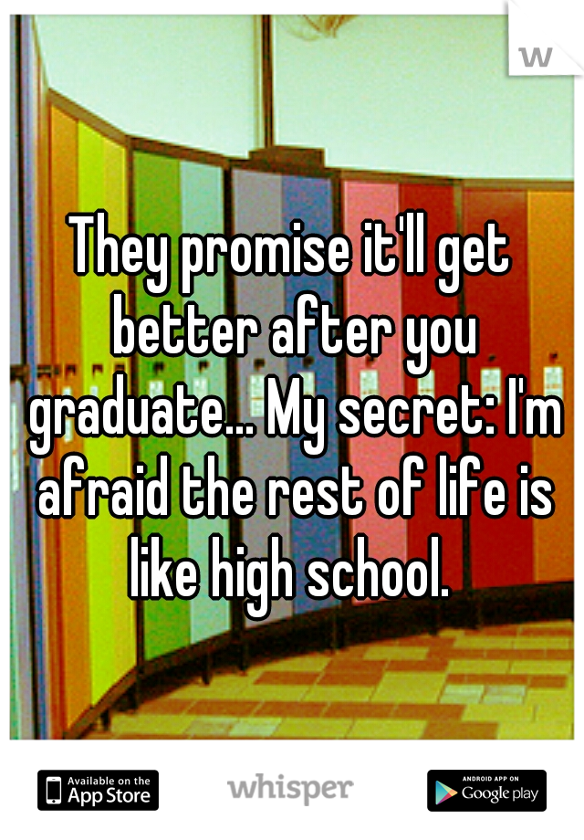 They promise it'll get better after you graduate... My secret: I'm afraid the rest of life is like high school. 