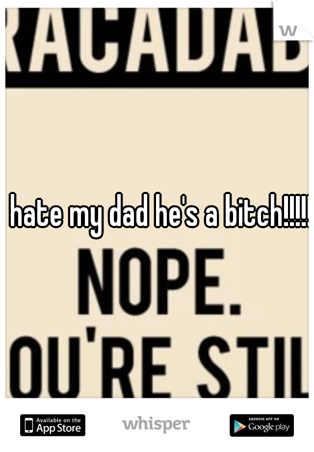 I hate my dad he's a bitch!!!!!