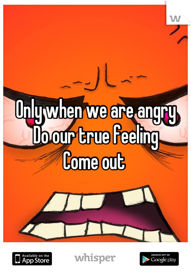 Only when we are angry
Do our true feeling
Come out 