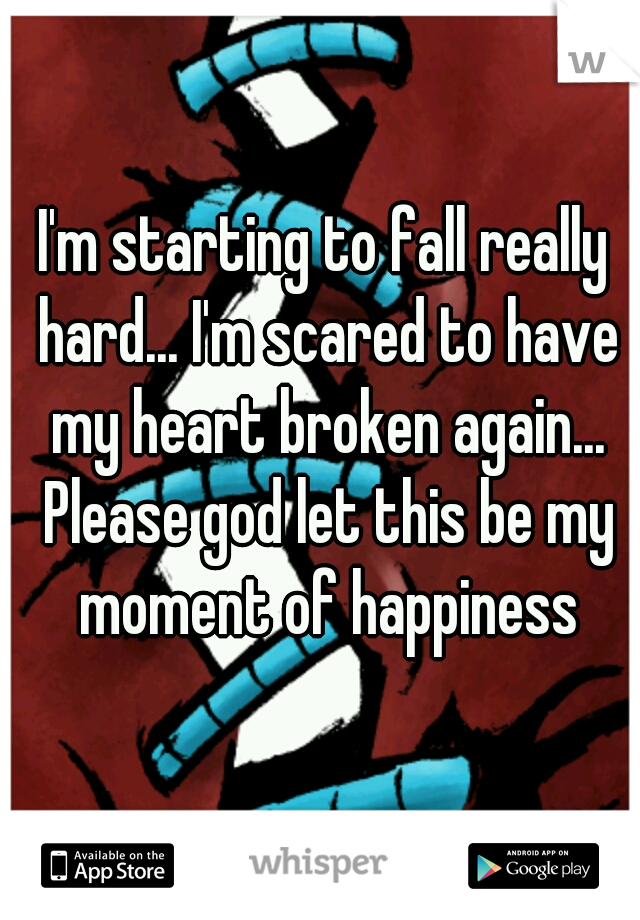 I'm starting to fall really hard... I'm scared to have my heart broken again... Please god let this be my moment of happiness