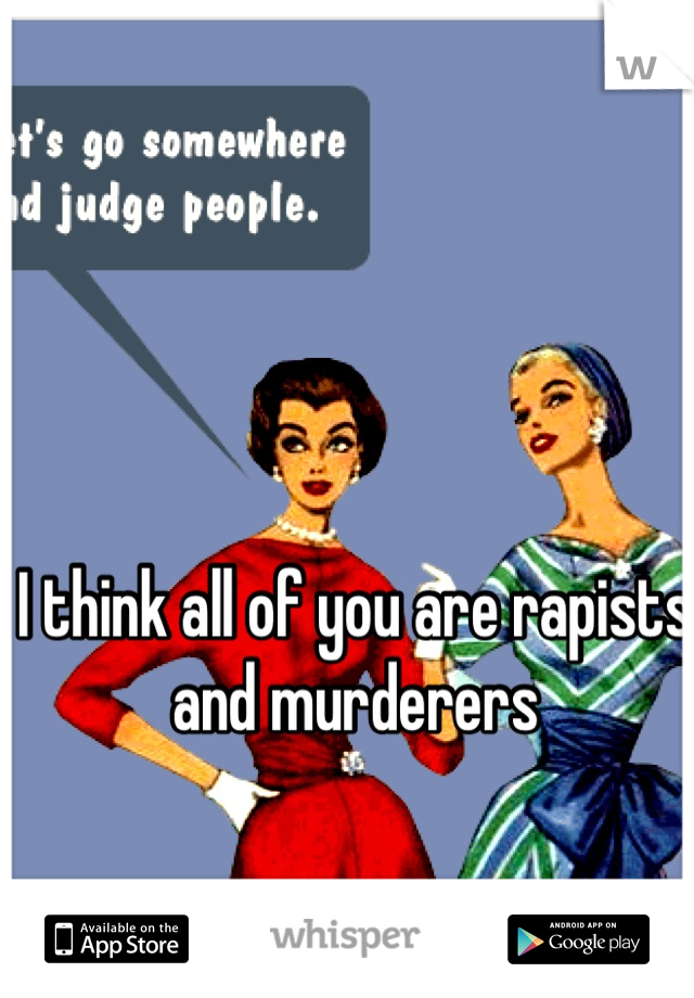 I think all of you are rapists and murderers