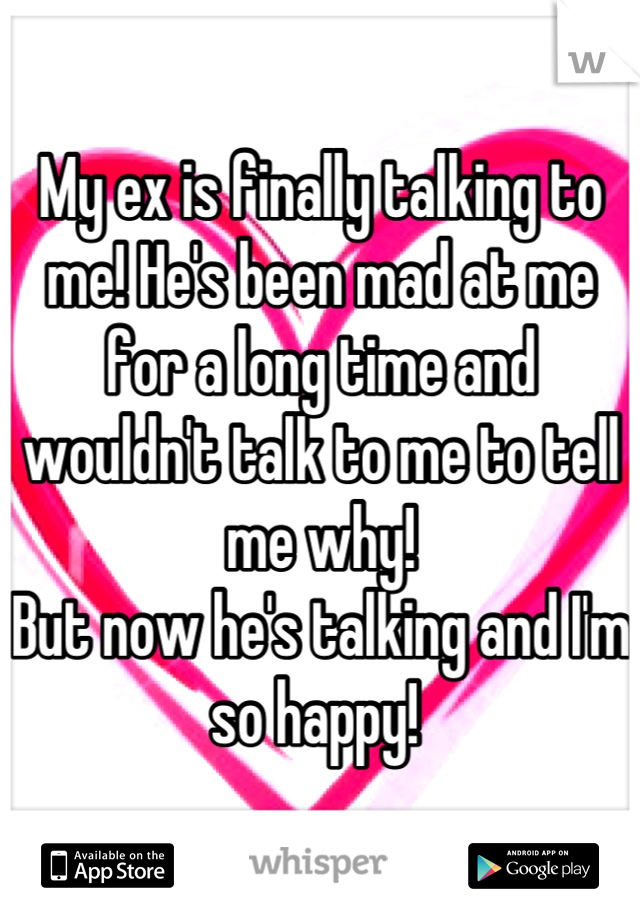 My ex is finally talking to me! He's been mad at me for a long time and wouldn't talk to me to tell me why!
But now he's talking and I'm so happy! 
