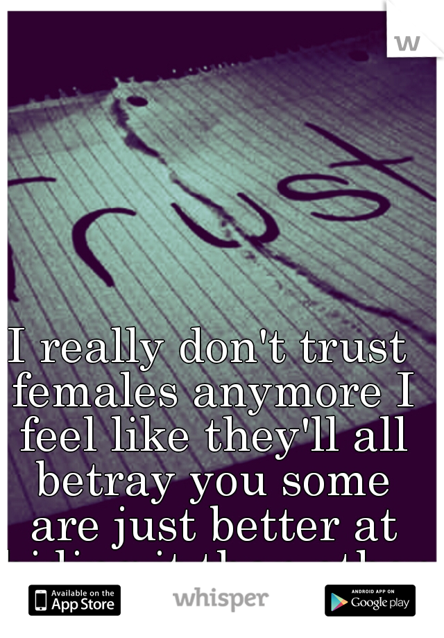 I really don't trust females anymore I feel like they'll all betray you some are just better at hiding it than others