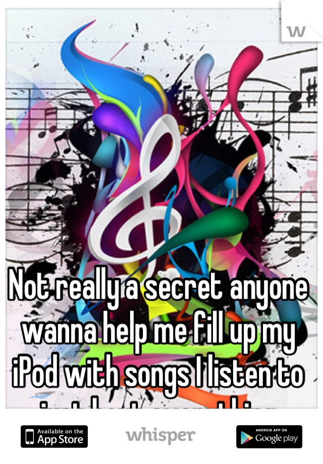 Not really a secret anyone wanna help me fill up my iPod with songs I listen to just bout everything