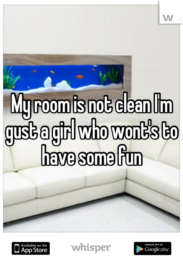 My room is not clean I'm gust a girl who wont's to have some fun