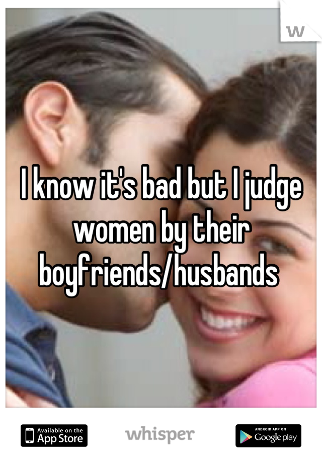 I know it's bad but I judge women by their boyfriends/husbands 