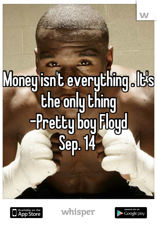 Money isn't everything . It's the only thing
-Pretty boy Floyd 
Sep. 14 