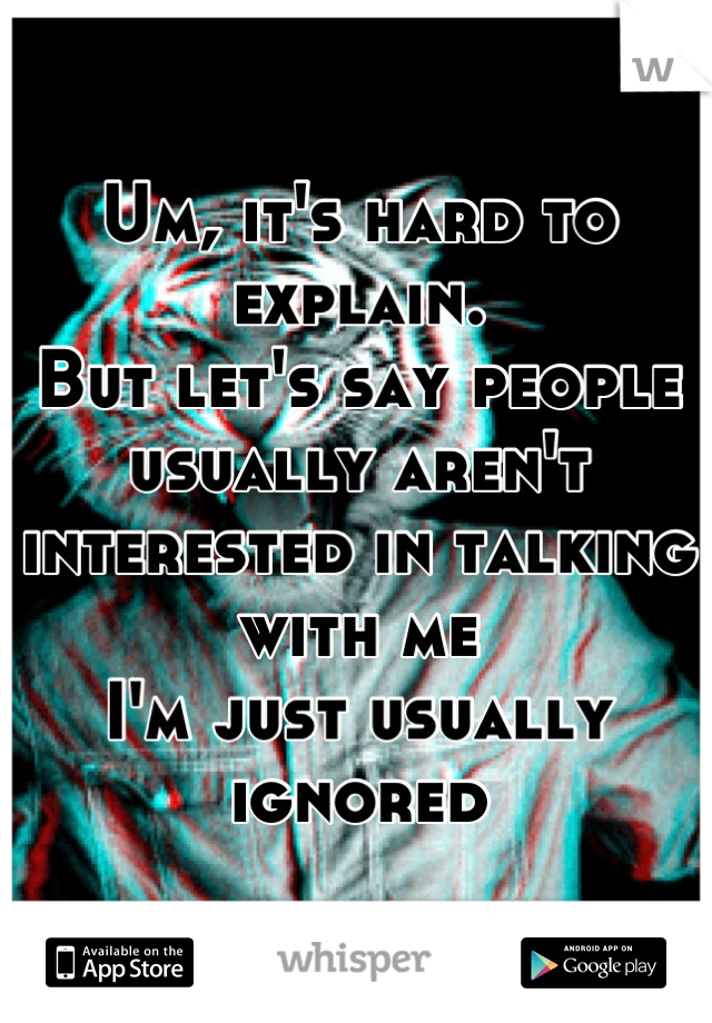 Um, it's hard to explain. 
But let's say people usually aren't interested in talking with me 
I'm just usually ignored