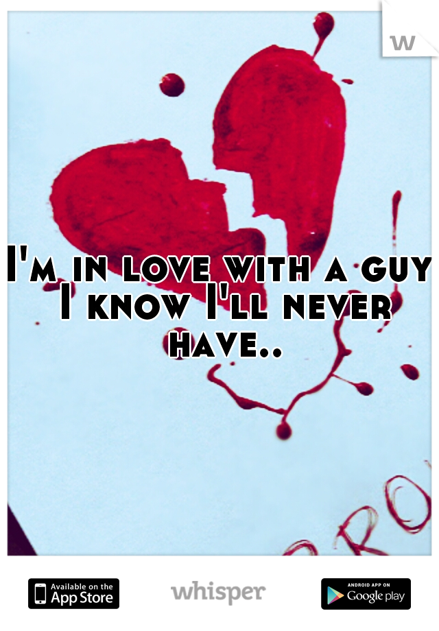 I'm in love with a guy I know I'll never have..