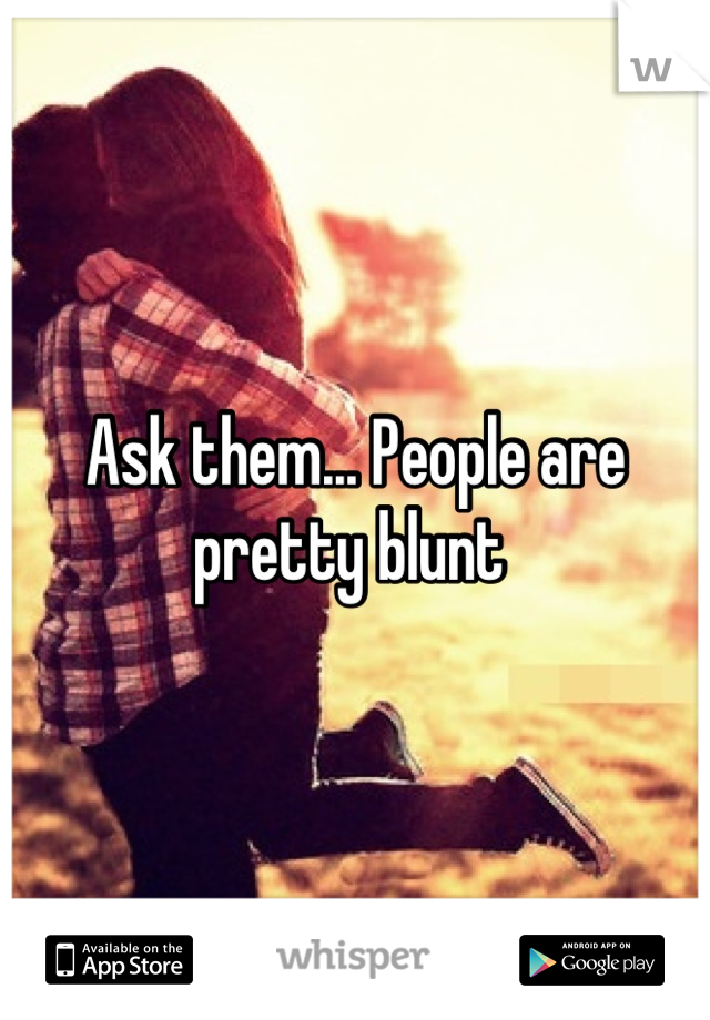 Ask them... People are pretty blunt 