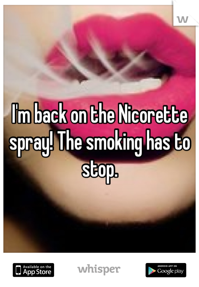 I'm back on the Nicorette spray! The smoking has to stop.