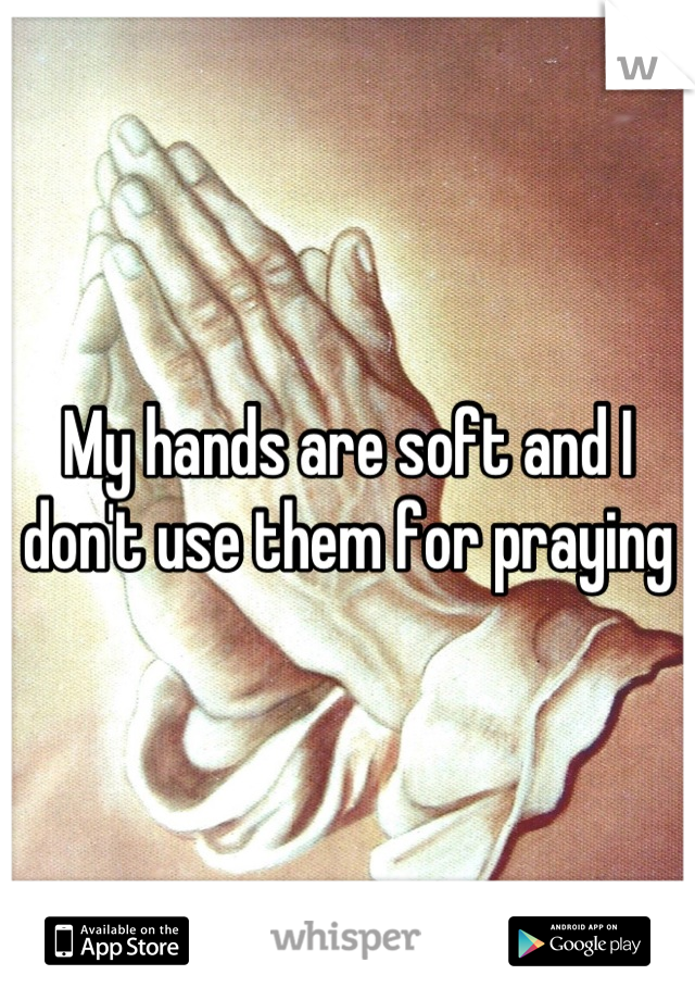 My hands are soft and I don't use them for praying