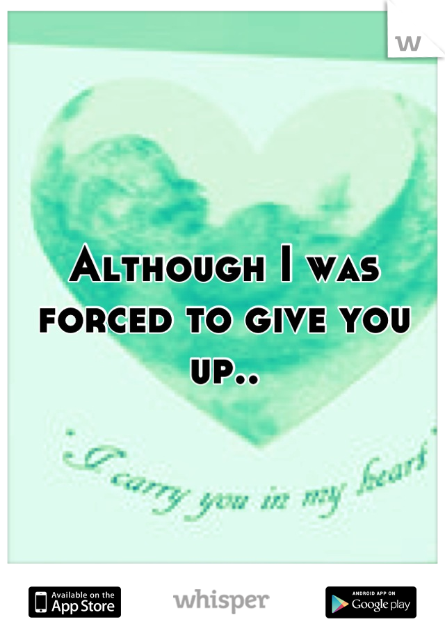 Although I was forced to give you up..