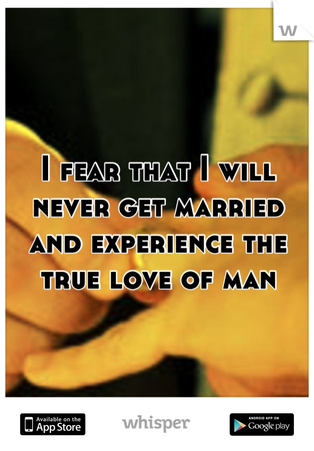 I fear that I will never get married and experience the true love of man