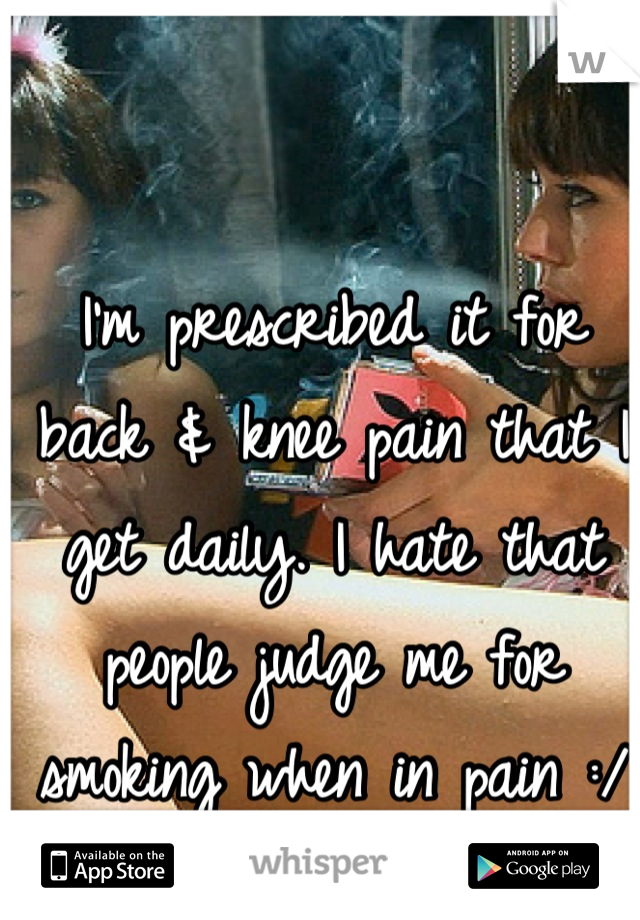 I'm prescribed it for back & knee pain that I get daily. I hate that people judge me for smoking when in pain :/