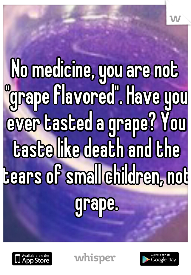 No medicine, you are not "grape flavored". Have you ever tasted a grape? You taste like death and the tears of small children, not grape.