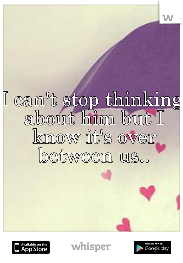 I can't stop thinking about him but I know it's over between us..