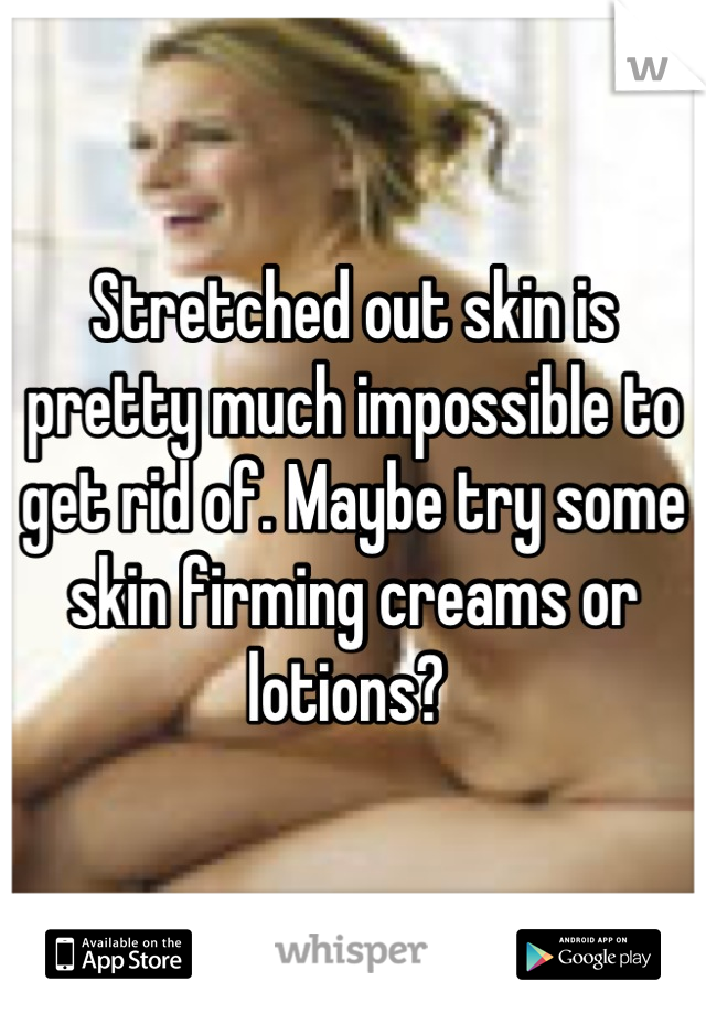 Stretched out skin is pretty much impossible to get rid of. Maybe try some skin firming creams or lotions? 