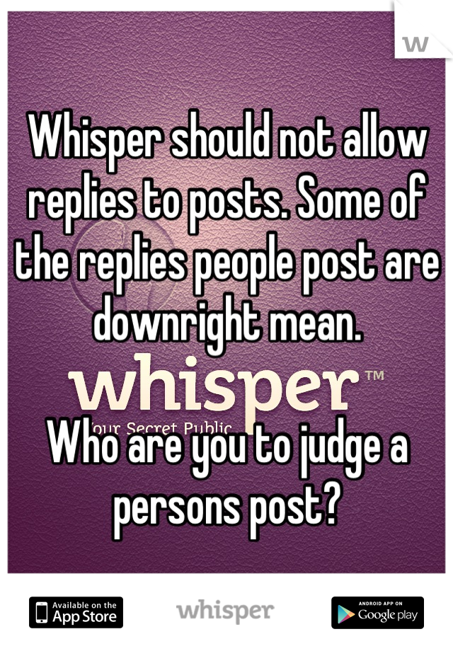 Whisper should not allow replies to posts. Some of the replies people post are downright mean.

Who are you to judge a persons post?