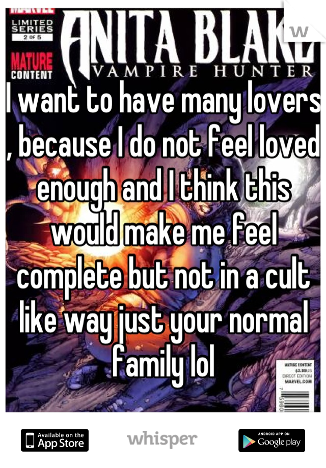 I want to have many lovers , because I do not feel loved enough and I think this would make me feel complete but not in a cult like way just your normal family lol