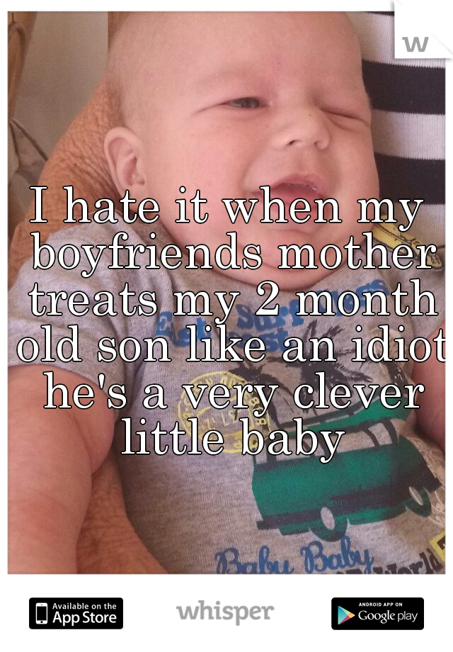 I hate it when my boyfriends mother treats my 2 month old son like an idiot he's a very clever little baby